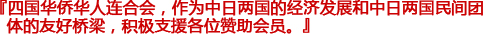 『四国华侨华人连合会は、日中両国の経済発展、日中両国民間団体の友好交流の架け橋となって賛助会員様を応援致します。』